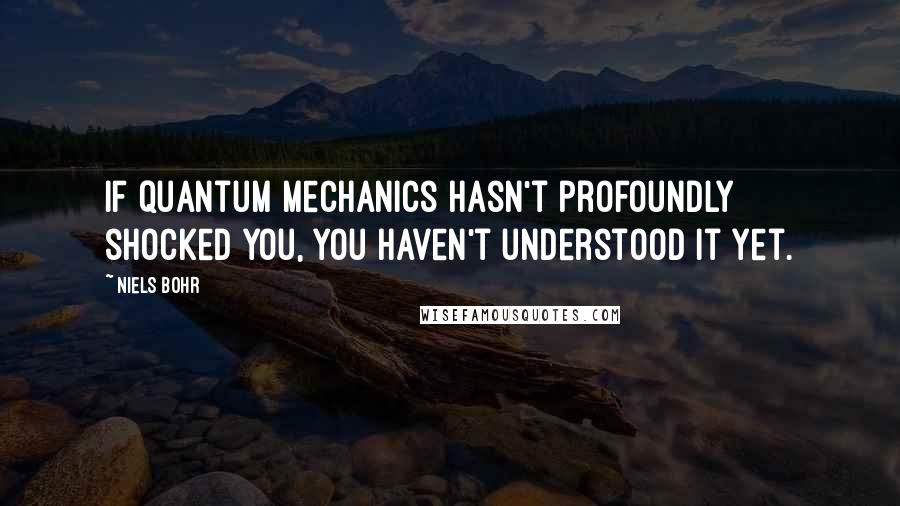 Niels Bohr Quotes: If quantum mechanics hasn't profoundly shocked you, you haven't understood it yet.