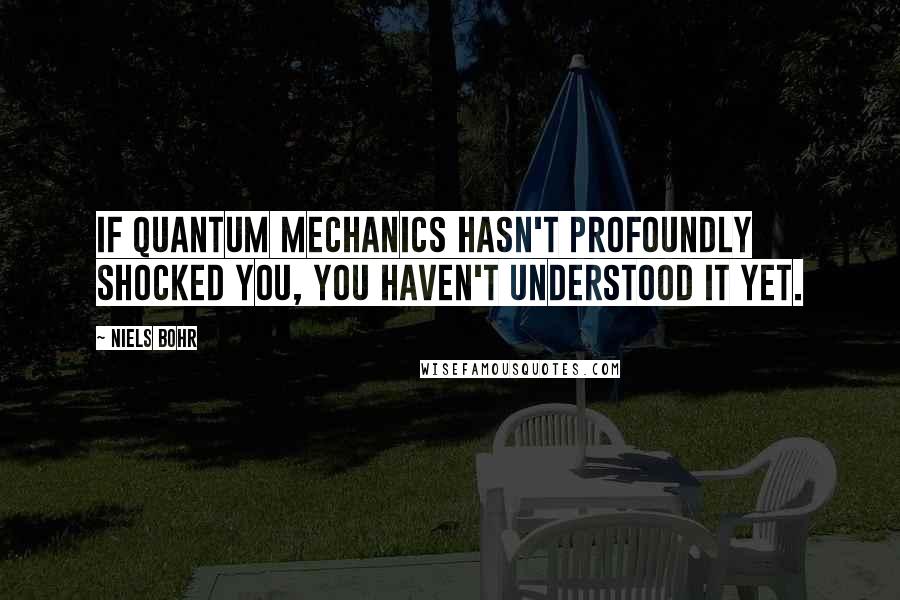 Niels Bohr Quotes: If quantum mechanics hasn't profoundly shocked you, you haven't understood it yet.