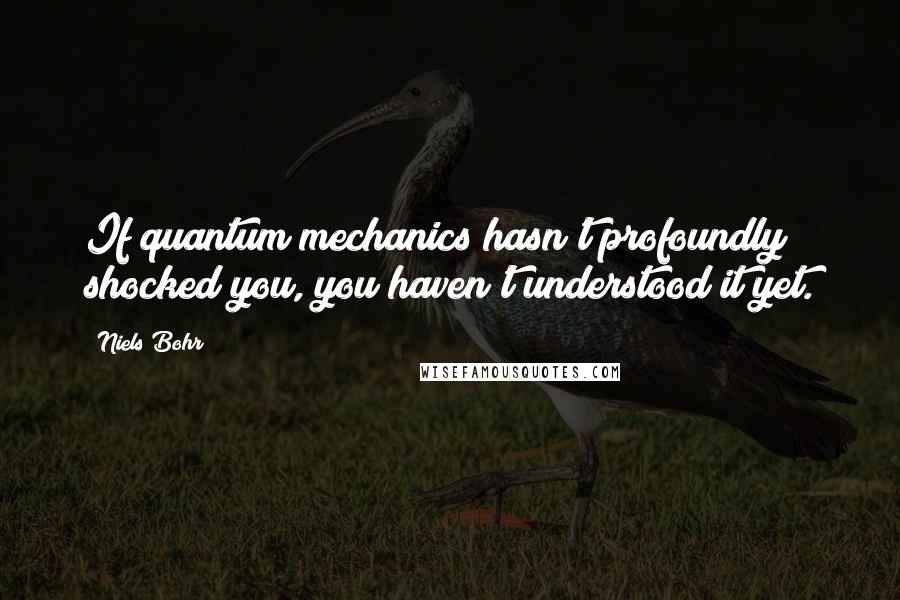 Niels Bohr Quotes: If quantum mechanics hasn't profoundly shocked you, you haven't understood it yet.