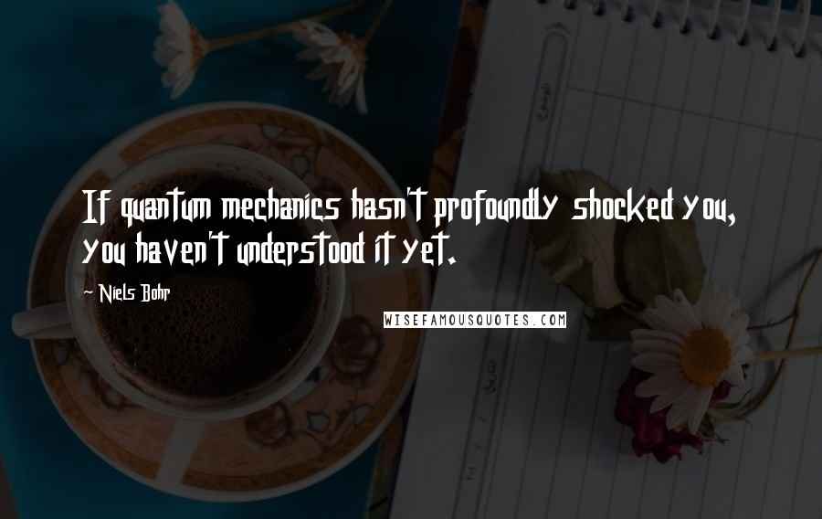 Niels Bohr Quotes: If quantum mechanics hasn't profoundly shocked you, you haven't understood it yet.