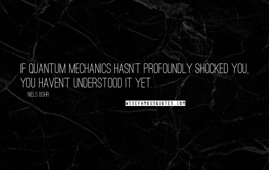 Niels Bohr Quotes: If quantum mechanics hasn't profoundly shocked you, you haven't understood it yet.