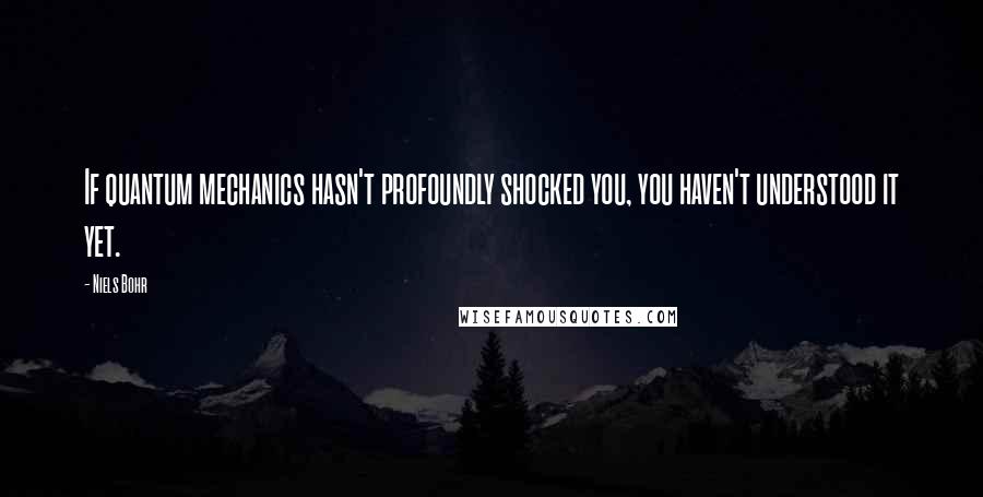 Niels Bohr Quotes: If quantum mechanics hasn't profoundly shocked you, you haven't understood it yet.