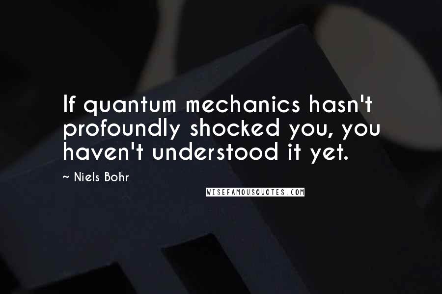 Niels Bohr Quotes: If quantum mechanics hasn't profoundly shocked you, you haven't understood it yet.