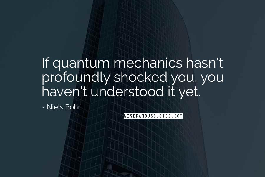 Niels Bohr Quotes: If quantum mechanics hasn't profoundly shocked you, you haven't understood it yet.