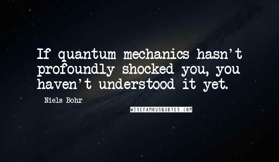 Niels Bohr Quotes: If quantum mechanics hasn't profoundly shocked you, you haven't understood it yet.