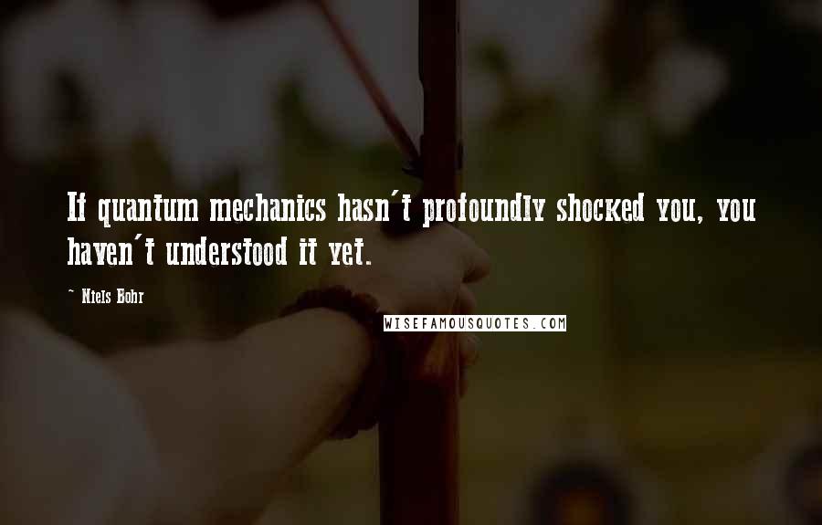 Niels Bohr Quotes: If quantum mechanics hasn't profoundly shocked you, you haven't understood it yet.