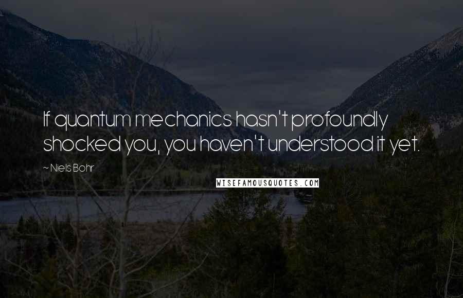 Niels Bohr Quotes: If quantum mechanics hasn't profoundly shocked you, you haven't understood it yet.