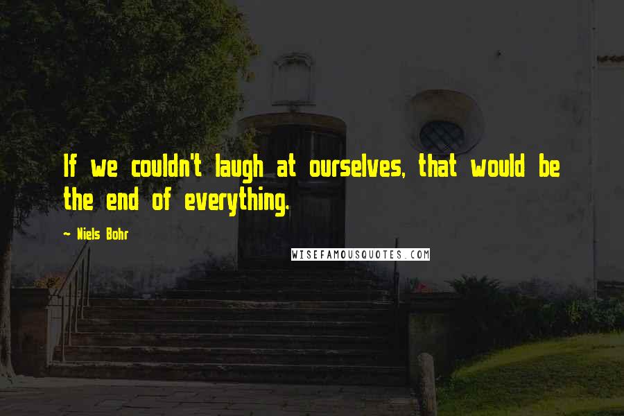 Niels Bohr Quotes: If we couldn't laugh at ourselves, that would be the end of everything.