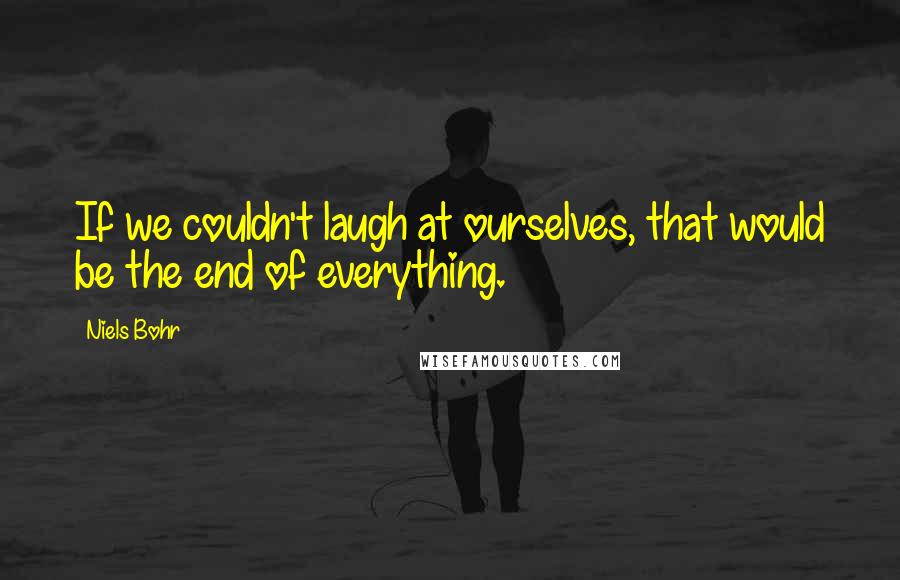 Niels Bohr Quotes: If we couldn't laugh at ourselves, that would be the end of everything.