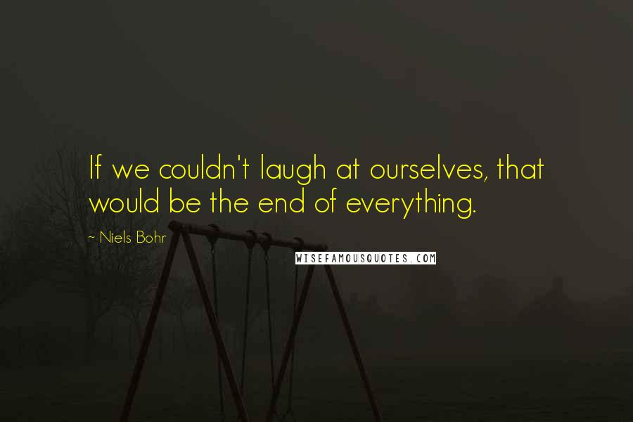 Niels Bohr Quotes: If we couldn't laugh at ourselves, that would be the end of everything.