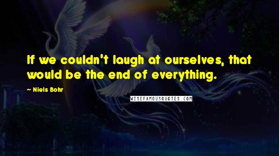 Niels Bohr Quotes: If we couldn't laugh at ourselves, that would be the end of everything.