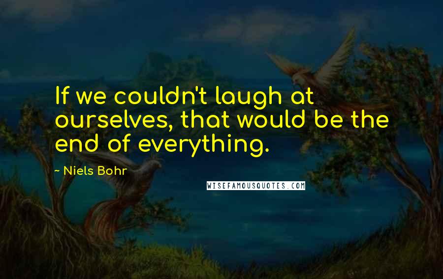 Niels Bohr Quotes: If we couldn't laugh at ourselves, that would be the end of everything.