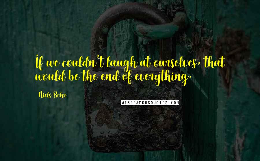 Niels Bohr Quotes: If we couldn't laugh at ourselves, that would be the end of everything.