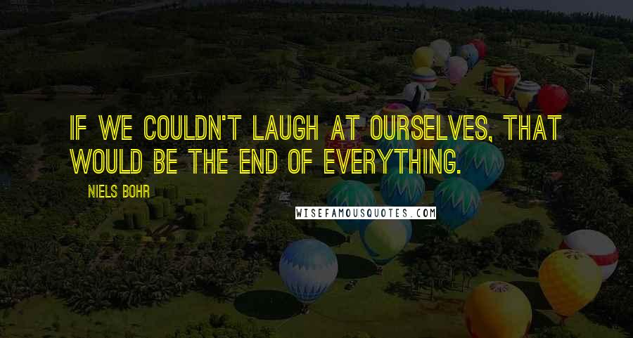 Niels Bohr Quotes: If we couldn't laugh at ourselves, that would be the end of everything.