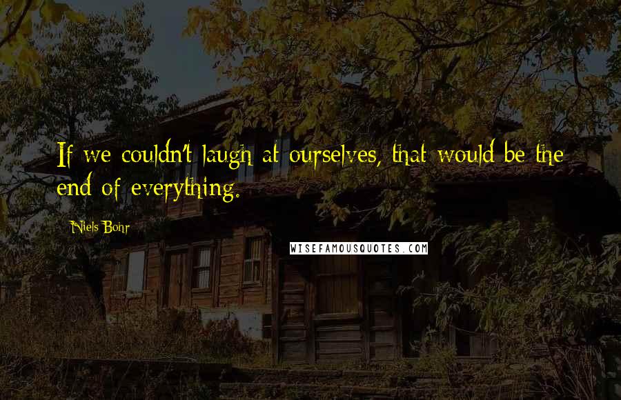 Niels Bohr Quotes: If we couldn't laugh at ourselves, that would be the end of everything.