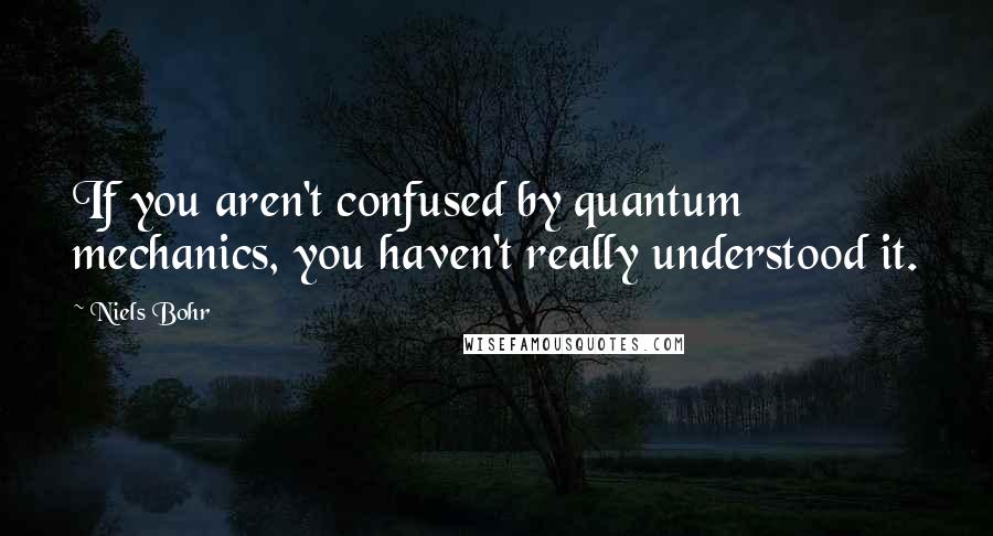 Niels Bohr Quotes: If you aren't confused by quantum mechanics, you haven't really understood it.