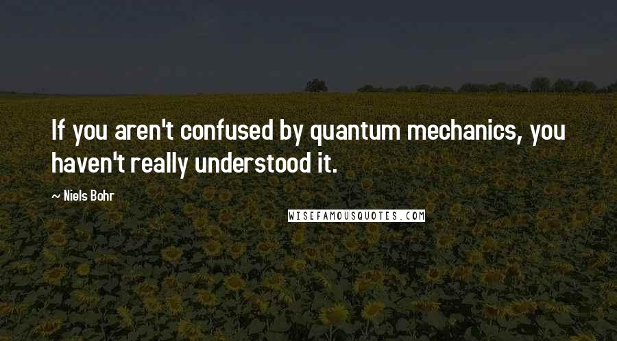 Niels Bohr Quotes: If you aren't confused by quantum mechanics, you haven't really understood it.