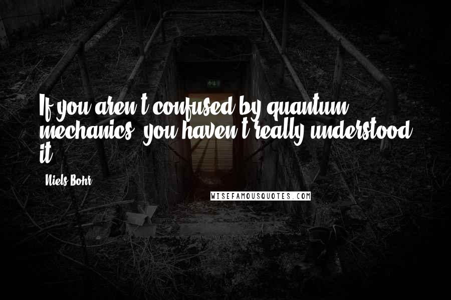 Niels Bohr Quotes: If you aren't confused by quantum mechanics, you haven't really understood it.