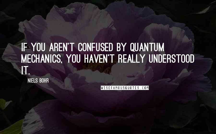 Niels Bohr Quotes: If you aren't confused by quantum mechanics, you haven't really understood it.