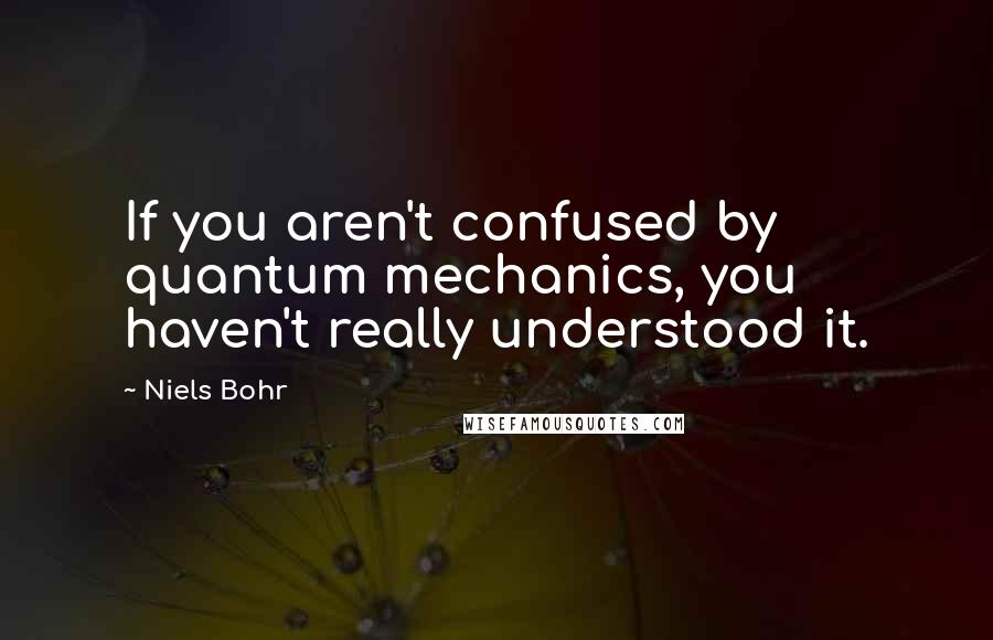 Niels Bohr Quotes: If you aren't confused by quantum mechanics, you haven't really understood it.