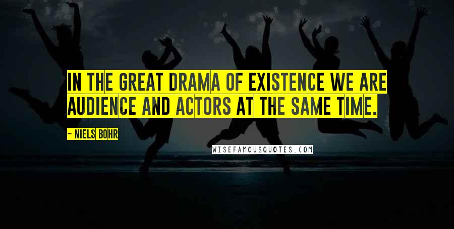 Niels Bohr Quotes: In the great drama of existence we are audience and actors at the same time.