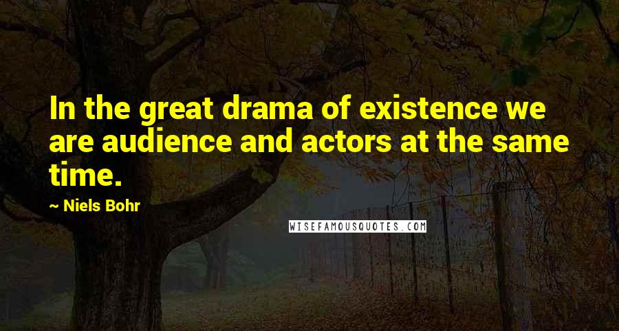 Niels Bohr Quotes: In the great drama of existence we are audience and actors at the same time.