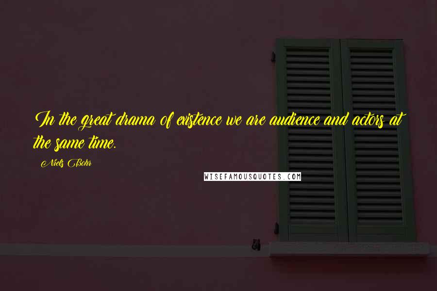Niels Bohr Quotes: In the great drama of existence we are audience and actors at the same time.
