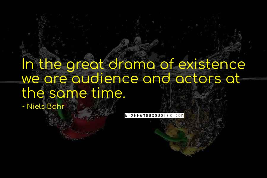 Niels Bohr Quotes: In the great drama of existence we are audience and actors at the same time.