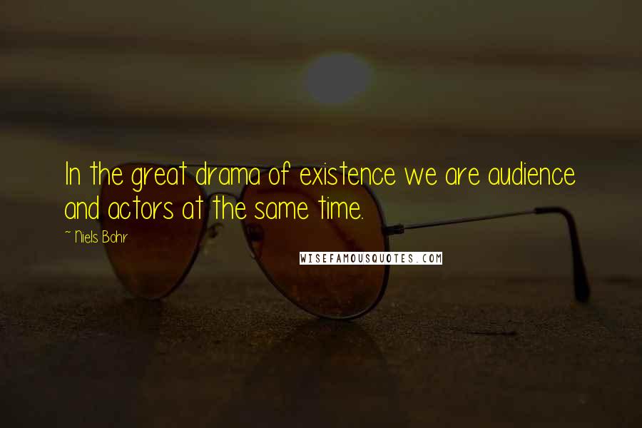 Niels Bohr Quotes: In the great drama of existence we are audience and actors at the same time.