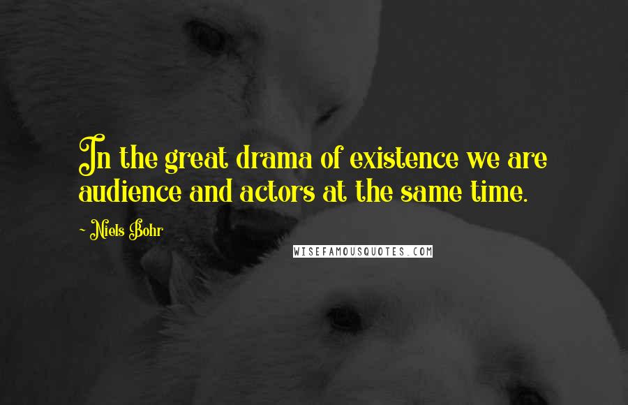 Niels Bohr Quotes: In the great drama of existence we are audience and actors at the same time.