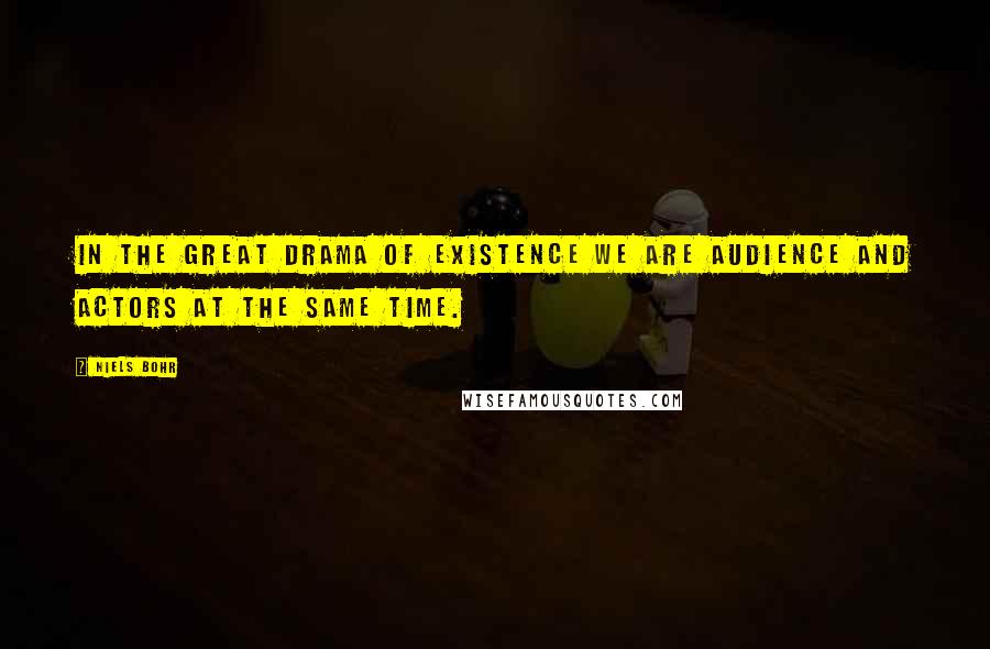 Niels Bohr Quotes: In the great drama of existence we are audience and actors at the same time.