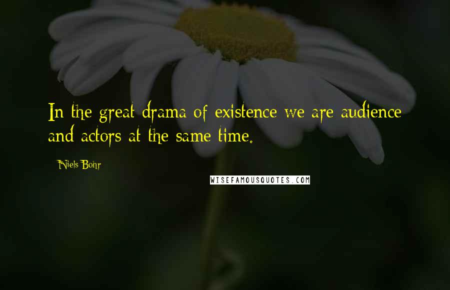 Niels Bohr Quotes: In the great drama of existence we are audience and actors at the same time.