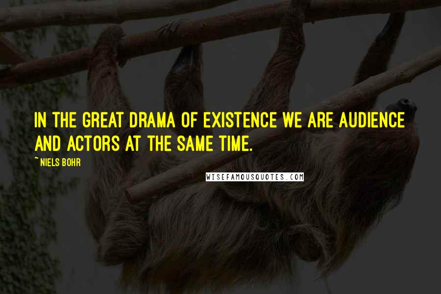 Niels Bohr Quotes: In the great drama of existence we are audience and actors at the same time.