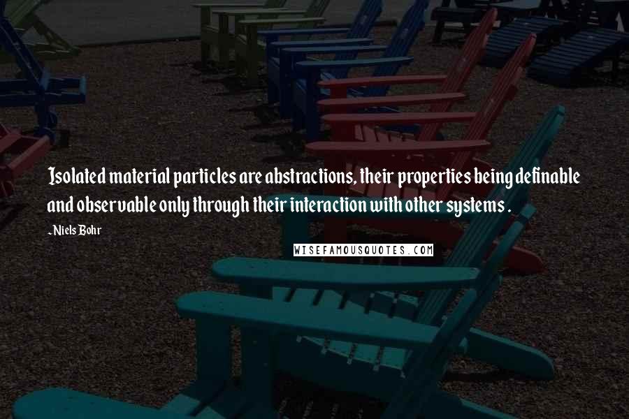 Niels Bohr Quotes: Isolated material particles are abstractions, their properties being definable and observable only through their interaction with other systems .