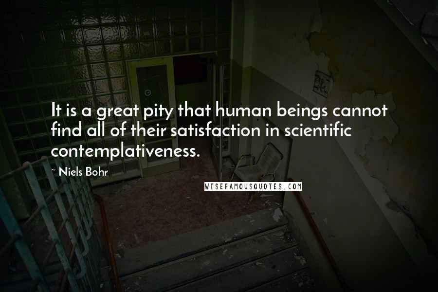 Niels Bohr Quotes: It is a great pity that human beings cannot find all of their satisfaction in scientific contemplativeness.