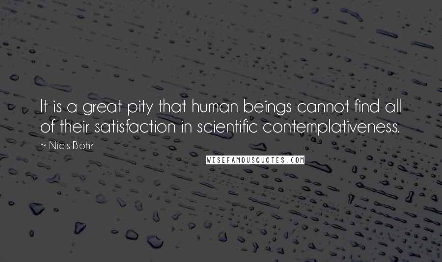 Niels Bohr Quotes: It is a great pity that human beings cannot find all of their satisfaction in scientific contemplativeness.