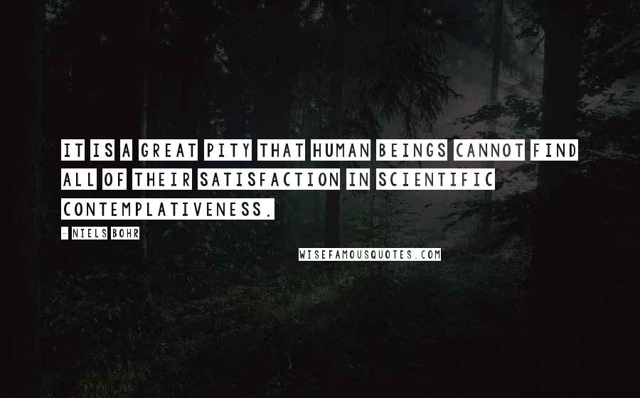 Niels Bohr Quotes: It is a great pity that human beings cannot find all of their satisfaction in scientific contemplativeness.