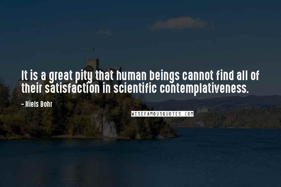 Niels Bohr Quotes: It is a great pity that human beings cannot find all of their satisfaction in scientific contemplativeness.