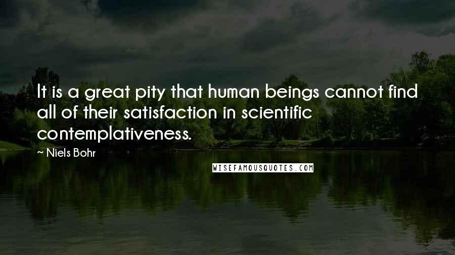 Niels Bohr Quotes: It is a great pity that human beings cannot find all of their satisfaction in scientific contemplativeness.