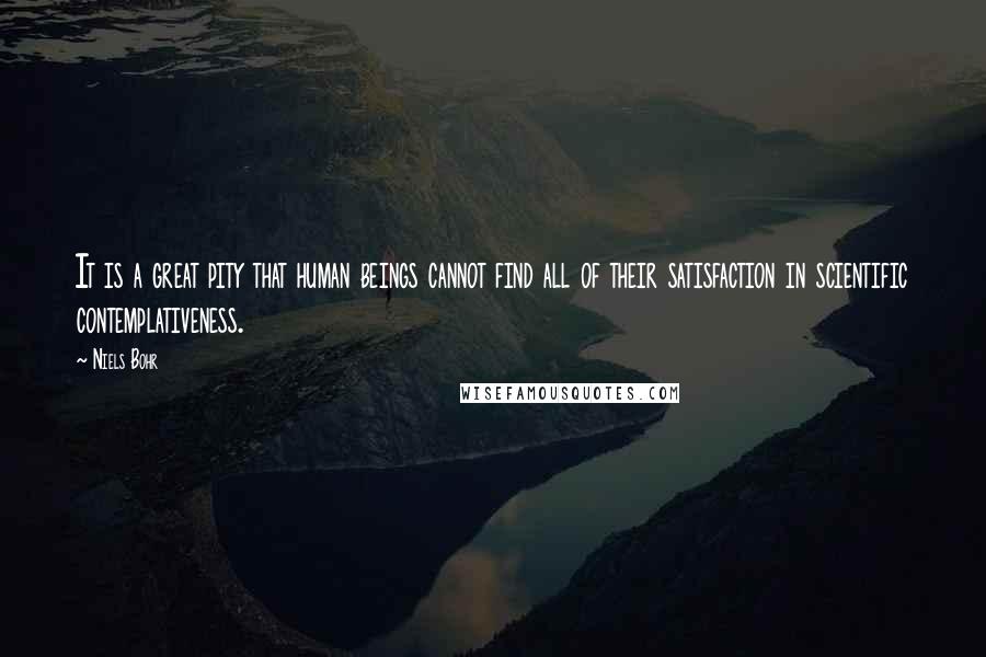 Niels Bohr Quotes: It is a great pity that human beings cannot find all of their satisfaction in scientific contemplativeness.