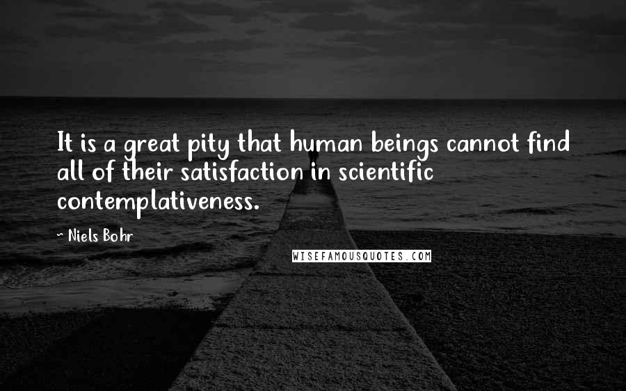 Niels Bohr Quotes: It is a great pity that human beings cannot find all of their satisfaction in scientific contemplativeness.