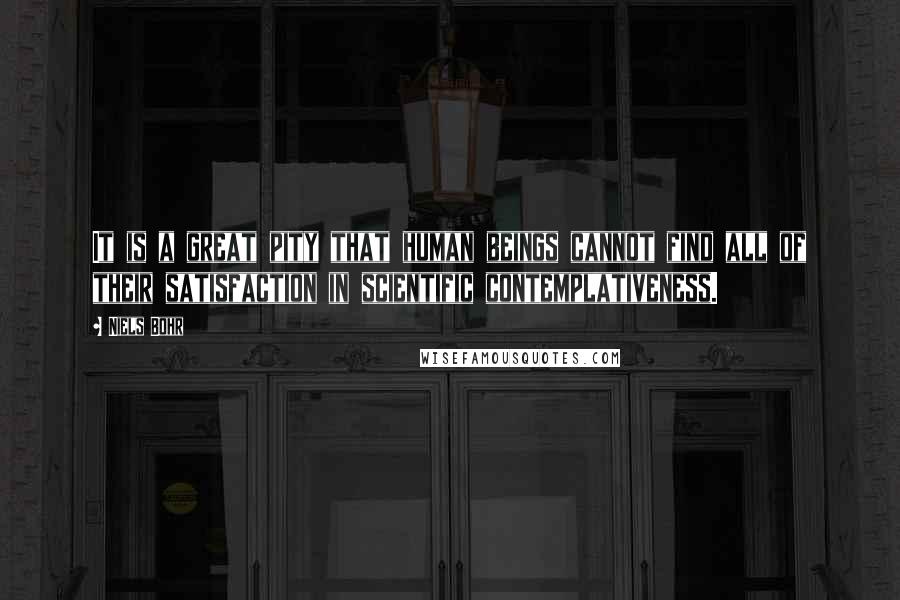 Niels Bohr Quotes: It is a great pity that human beings cannot find all of their satisfaction in scientific contemplativeness.