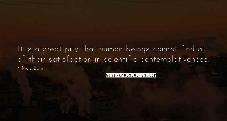 Niels Bohr Quotes: It is a great pity that human beings cannot find all of their satisfaction in scientific contemplativeness.