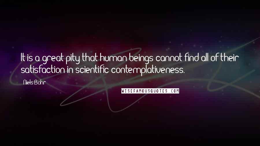 Niels Bohr Quotes: It is a great pity that human beings cannot find all of their satisfaction in scientific contemplativeness.