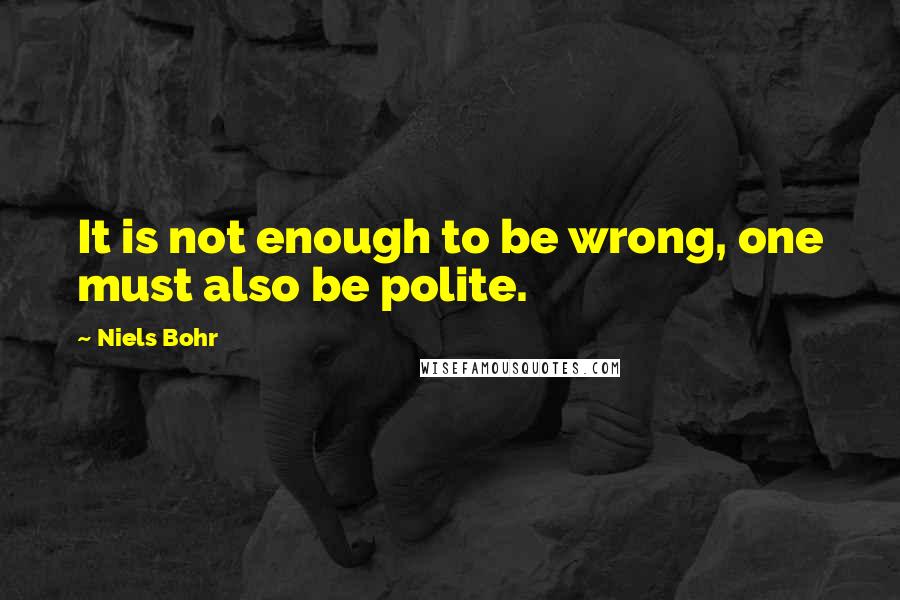 Niels Bohr Quotes: It is not enough to be wrong, one must also be polite.