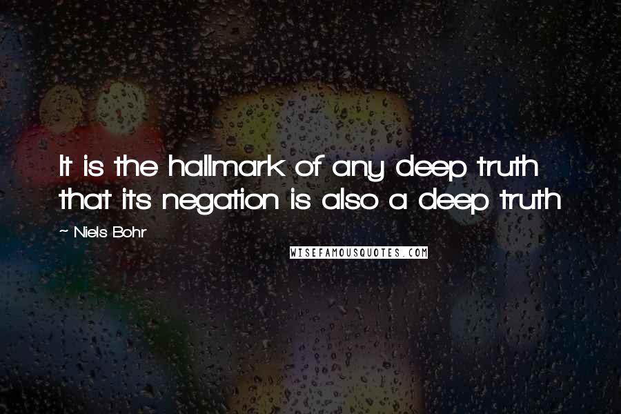 Niels Bohr Quotes: It is the hallmark of any deep truth that its negation is also a deep truth