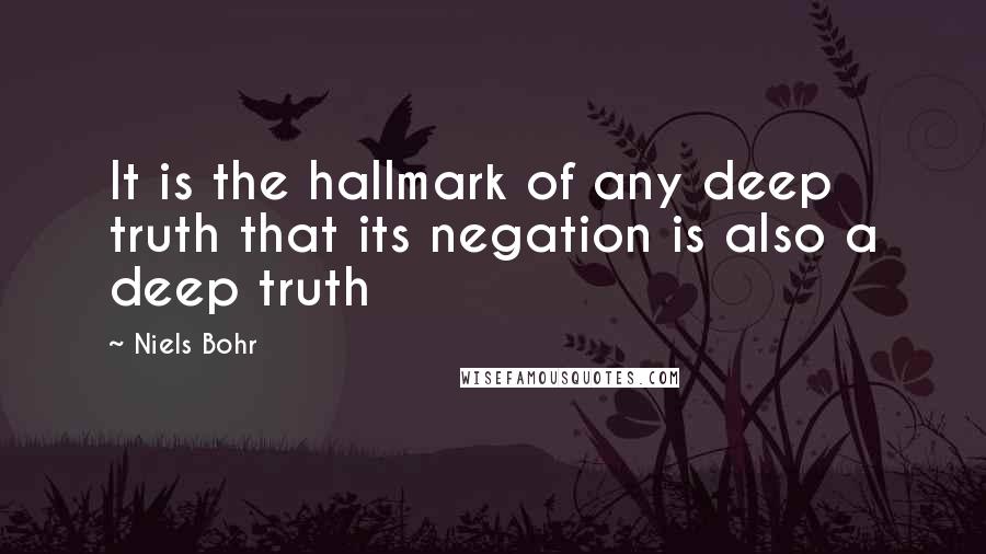 Niels Bohr Quotes: It is the hallmark of any deep truth that its negation is also a deep truth
