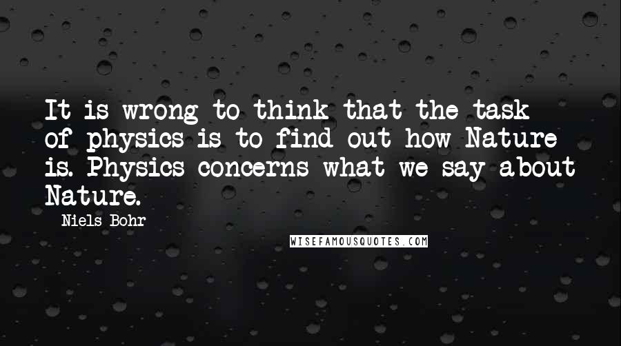 Niels Bohr Quotes: It is wrong to think that the task of physics is to find out how Nature is. Physics concerns what we say about Nature.