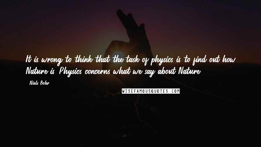 Niels Bohr Quotes: It is wrong to think that the task of physics is to find out how Nature is. Physics concerns what we say about Nature.