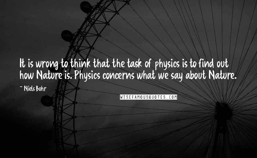 Niels Bohr Quotes: It is wrong to think that the task of physics is to find out how Nature is. Physics concerns what we say about Nature.